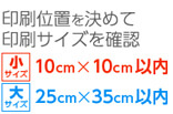 01：印刷位置を決めて印刷サイズを確認 小サイズ10cm×10cm以内 大サイズ25cm×35cm以内